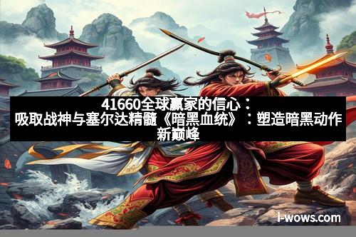 41660全球赢家的信心：吸取战神与塞尔达精髓《暗黑血统》：塑造暗黑动作新巅峰