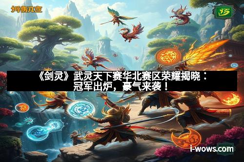 《剑灵》武灵天下赛华北赛区荣耀揭晓：冠军出炉，豪气来袭！