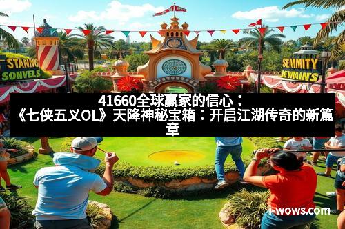 41660全球赢家的信心：《七侠五义OL》天降神秘宝箱：开启江湖传奇的新篇章